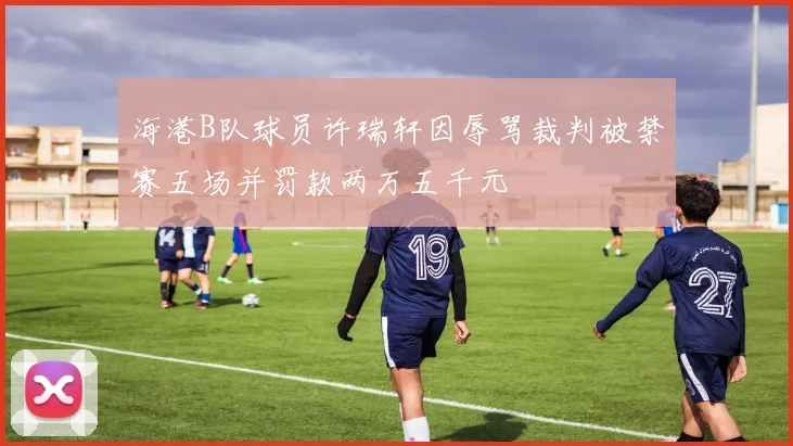 海港B队球员许瑞轩因辱骂裁判被禁赛五场并罚款两万五千元