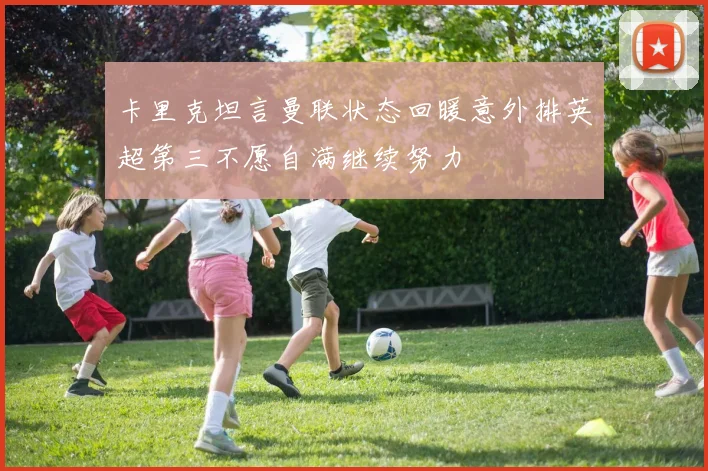 卡里克坦言曼联状态回暖意外排英超第三不愿自满继续努力